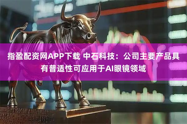 指盈配资网APP下载 中石科技：公司主要产品具有普适性可应用于AI眼镜领域