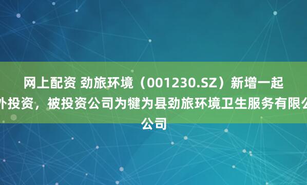 网上配资 劲旅环境（001230.SZ）新增一起对外投资，被投资公司为犍为县劲旅环境卫生服务有限公司