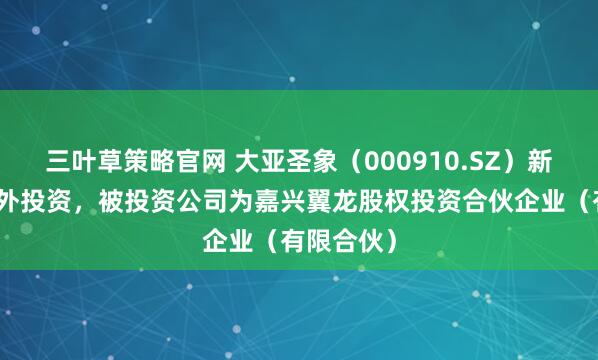 三叶草策略官网 大亚圣象（000910.SZ）新增一起对外投资，被投资公司为嘉兴翼龙股权投资合伙企业（有限合伙）