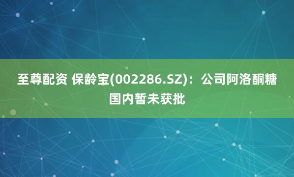 至尊配资 保龄宝(002286.SZ)：公司阿洛酮糖国内暂未获批