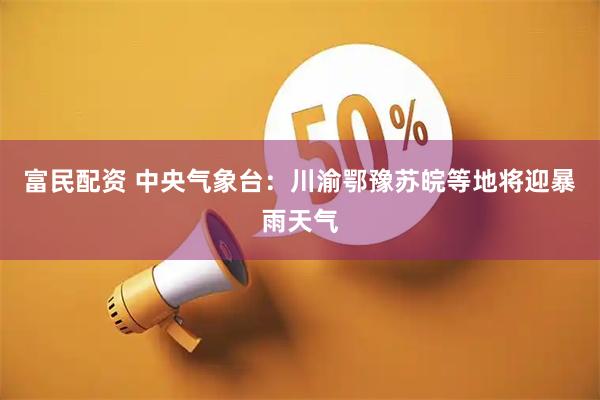 富民配资 中央气象台：川渝鄂豫苏皖等地将迎暴雨天气