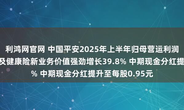 利鸿网官网 中国平安2025年上半年归母营运利润稳健增长，寿险及健康险新业务价值强劲增长39.8% 中期现金分红提升至每股0.95元
