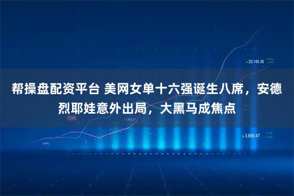 帮操盘配资平台 美网女单十六强诞生八席，安德烈耶娃意外出局，大黑马成焦点
