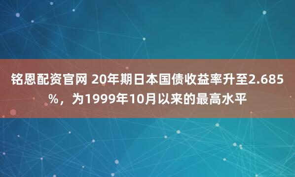 铭恩配资官网 20年期日本国债收益率升至2.685%，为1999年10月以来的最高水平