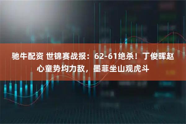驰牛配资 世锦赛战报：62-61绝杀！丁俊晖赵心童势均力敌，墨菲坐山观虎斗