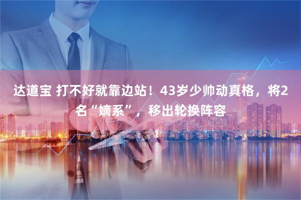 达道宝 打不好就靠边站！43岁少帅动真格，将2名“嫡系”，移出轮换阵容